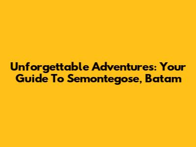 Unforgettable Adventures: Your Guide To Semontegose, Batam