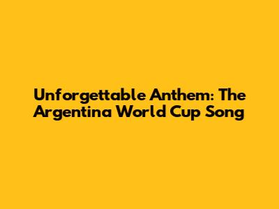 Unforgettable Anthem: The Argentina World Cup Song