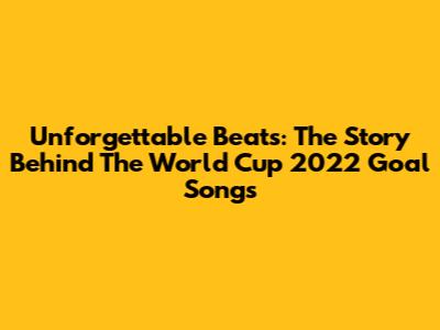 Unforgettable Beats: The Story Behind The World Cup 2022 Goal Songs