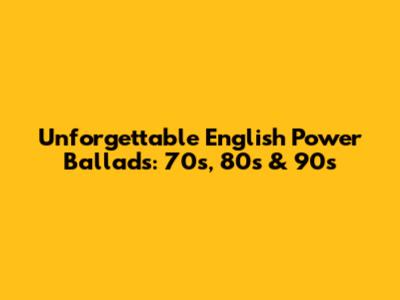 Unforgettable English Power Ballads: 70s, 80s & 90s