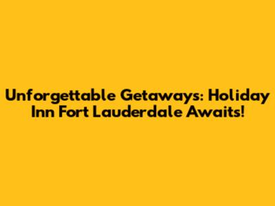 Unforgettable Getaways: Holiday Inn Fort Lauderdale Awaits!