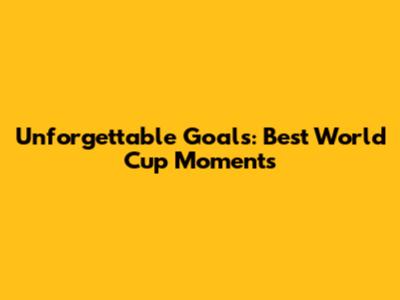 Unforgettable Goals: Best World Cup Moments