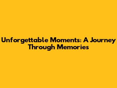 Unforgettable Moments: A Journey Through Memories