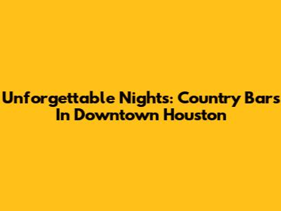 Unforgettable Nights: Country Bars In Downtown Houston