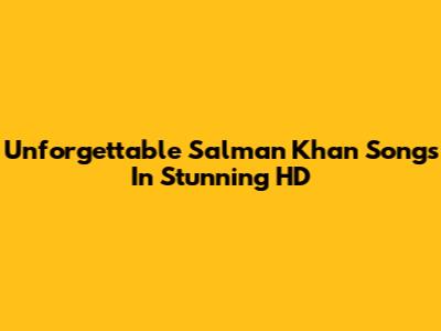 Unforgettable Salman Khan Songs In Stunning HD