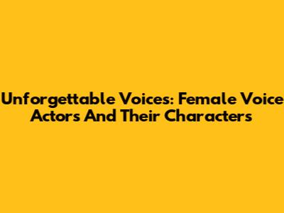 Unforgettable Voices: Female Voice Actors And Their Characters