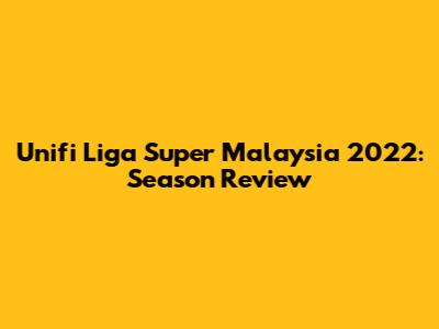 Unifi Liga Super Malaysia 2022: Season Review