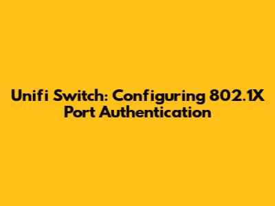 Unifi Switch: Configuring 802.1X Port Authentication