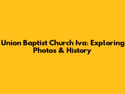 Union Baptist Church Iva: Exploring Photos & History