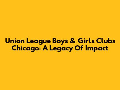 Union League Boys & Girls Clubs Chicago: A Legacy Of Impact
