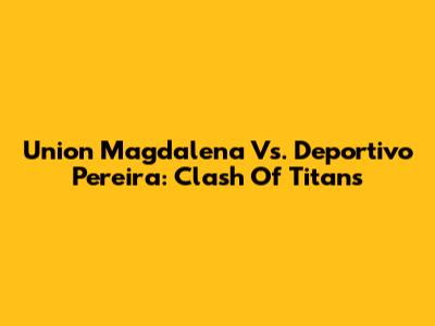 Union Magdalena Vs. Deportivo Pereira: Clash Of Titans