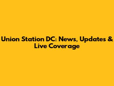 Union Station DC: News, Updates & Live Coverage