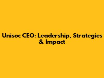 Unisoc CEO: Leadership, Strategies & Impact
