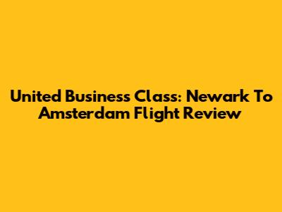 United Business Class: Newark To Amsterdam Flight Review