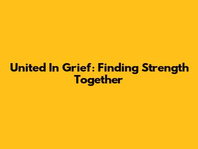 United In Grief: Finding Strength Together
