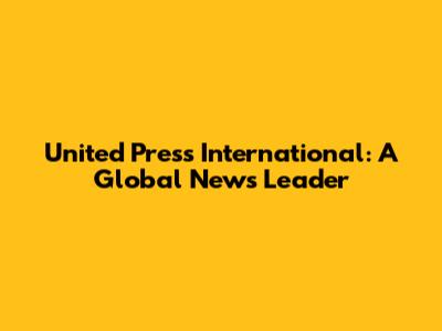 United Press International: A Global News Leader