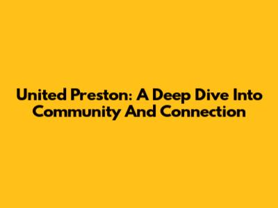 United Preston: A Deep Dive Into Community And Connection