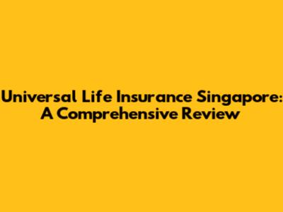 Universal Life Insurance Singapore: A Comprehensive Review
