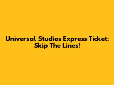 Universal Studios Express Ticket: Skip The Lines!