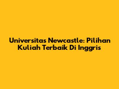 Universitas Newcastle: Pilihan Kuliah Terbaik Di Inggris