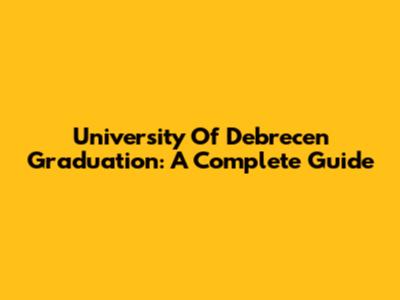 University Of Debrecen Graduation: A Complete Guide