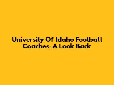 University Of Idaho Football Coaches: A Look Back