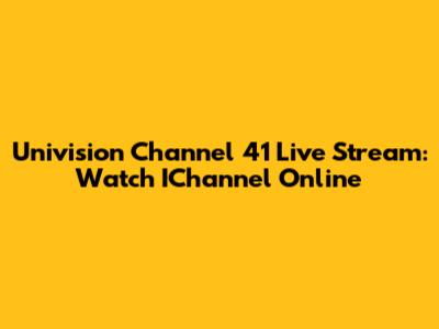Univision Channel 41 Live Stream: Watch IChannel Online