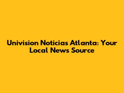 Univision Noticias Atlanta: Your Local News Source