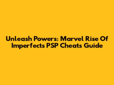 Unleash Powers: Marvel Rise Of Imperfects PSP Cheats Guide