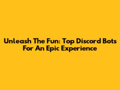 Unleash The Fun: Top Discord Bots For An Epic Experience