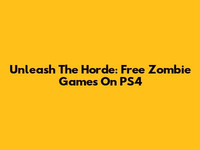 Unleash The Horde: Free Zombie Games On PS4