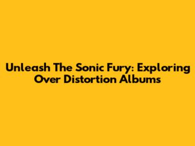 Unleash The Sonic Fury: Exploring Over Distortion Albums