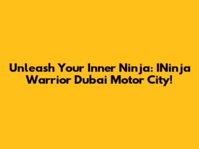 Unleash Your Inner Ninja: INinja Warrior Dubai Motor City!