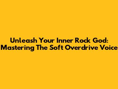 Unleash Your Inner Rock God: Mastering The Soft Overdrive Voice