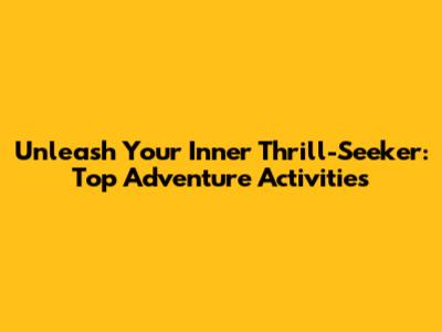 Unleash Your Inner Thrill-Seeker: Top Adventure Activities