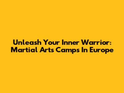 Unleash Your Inner Warrior: Martial Arts Camps In Europe