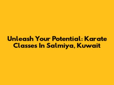 Unleash Your Potential: Karate Classes In Salmiya, Kuwait