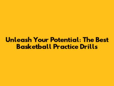 Unleash Your Potential: The Best Basketball Practice Drills