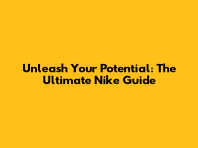 Unleash Your Potential: The Ultimate Nike Guide
