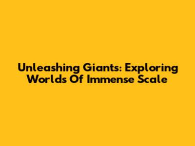 Unleashing Giants: Exploring Worlds Of Immense Scale