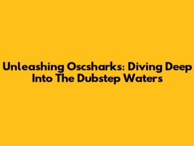 Unleashing Oscsharks: Diving Deep Into The Dubstep Waters