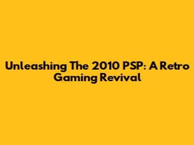 Unleashing The 2010 PSP: A Retro Gaming Revival