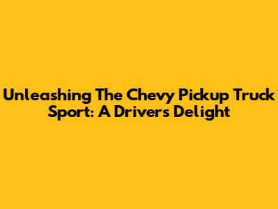 Unleashing The Chevy Pickup Truck Sport: A Driver's Delight