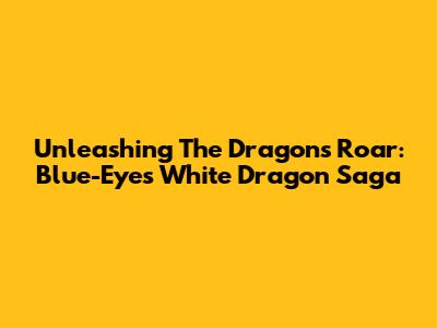 Unleashing The Dragon's Roar: Blue-Eyes White Dragon Saga