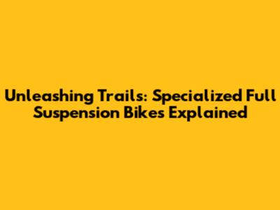 Unleashing Trails: Specialized Full Suspension Bikes Explained