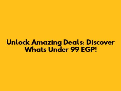 Unlock Amazing Deals: Discover What's Under 99 EGP!