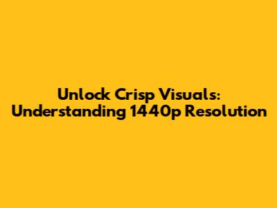Unlock Crisp Visuals: Understanding 1440p Resolution