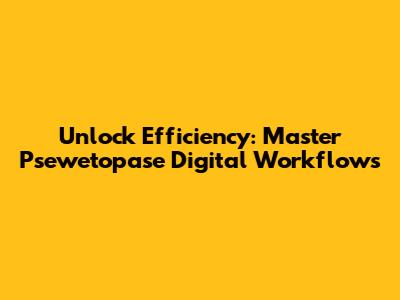 Unlock Efficiency: Master Psewetopase Digital Workflows