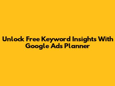 Unlock Free Keyword Insights With Google Ads Planner