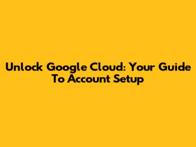 Unlock Google Cloud: Your Guide To Account Setup